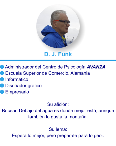  Administrador del Centro de Psicología AVANZA Escuela Superior de Comercio, Alemania  Informático  Diseñador gráfico  Empresario  Su afición: Bucear. Debajo del agua es donde mejor está, aunque también le gusta la montaña.  Su lema: Espera lo mejor, pero prepárate para lo peor. D. J. Funk